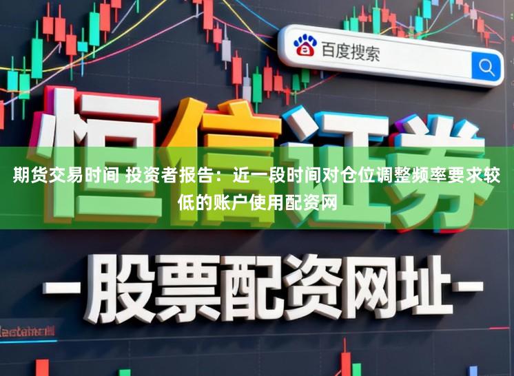 期货交易时间 投资者报告：近一段时间对仓位调整频率要求较低的账户使用配资网