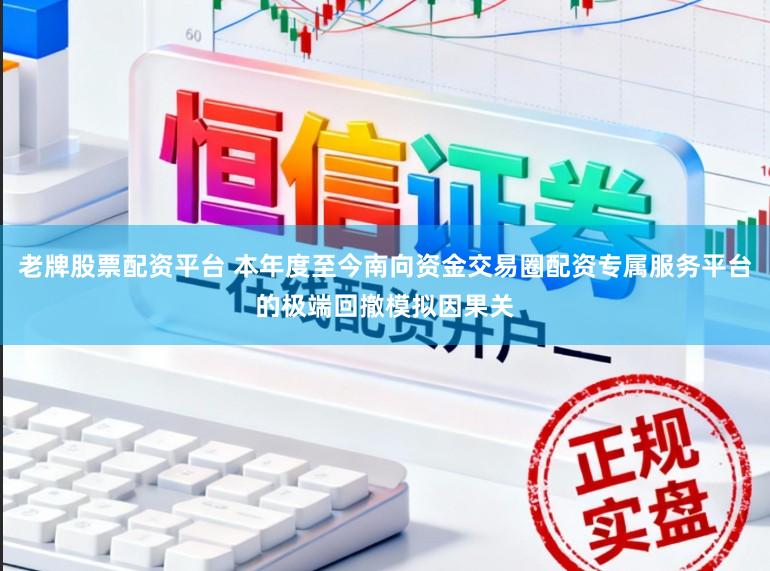 老牌股票配资平台 本年度至今南向资金交易圈配资专属服务平台的极端回撤模拟因果关