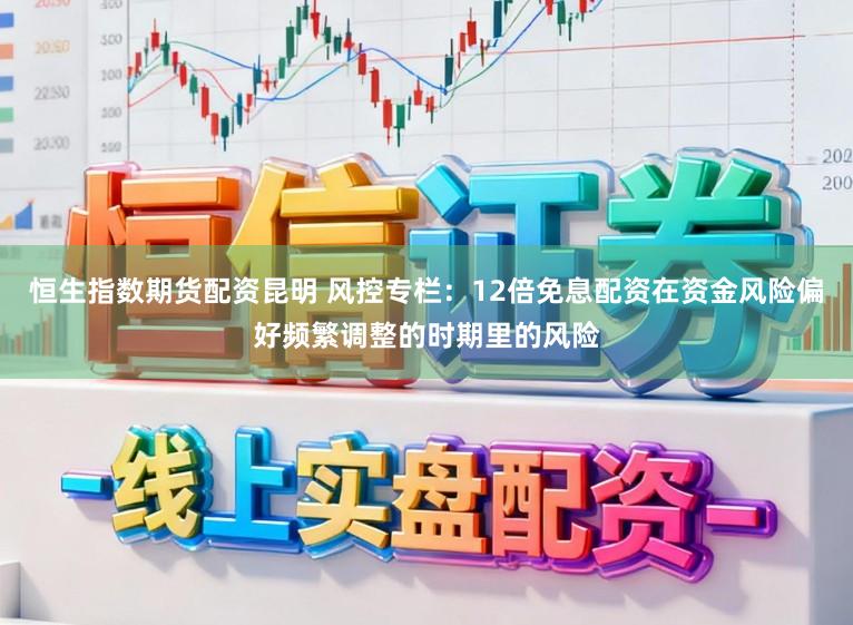 恒生指数期货配资昆明 风控专栏：12倍免息配资在资金风险偏好频繁调整的时期里的风险