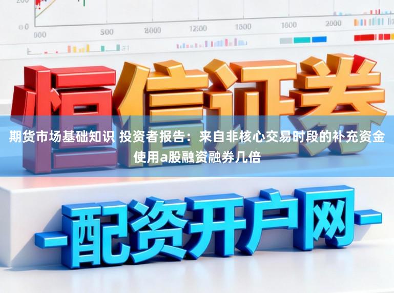 期货市场基础知识 投资者报告：来自非核心交易时段的补充资金使用a股融资融券几倍