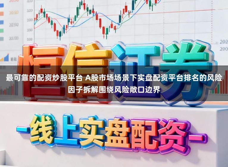 最可靠的配资炒股平台 A股市场场景下实盘配资平台排名的风险因子拆解围绕风险敞口边界