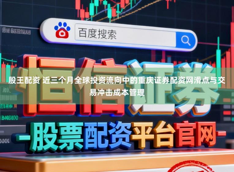 股王配资 近三个月全球投资流向中的重庆证券配资网滑点与交易冲击成本管理