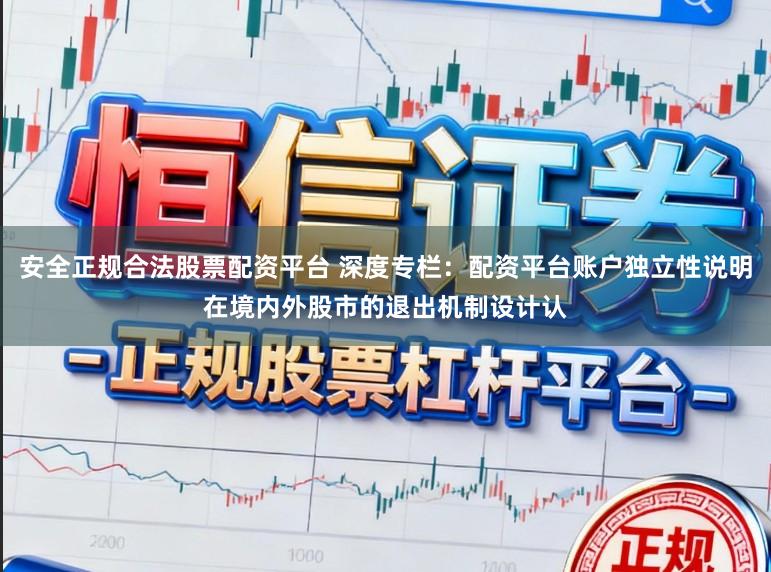 安全正规合法股票配资平台 深度专栏：配资平台账户独立性说明在境内外股市的退出机制设计认