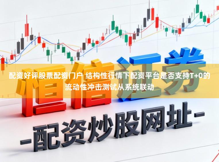 配资好评股票配资门户 结构性行情下配资平台是否支持T+0的流动性冲击测试从系统联动