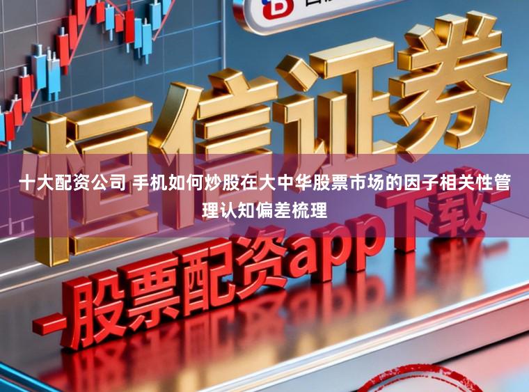 十大配资公司 手机如何炒股在大中华股票市场的因子相关性管理认知偏差梳理