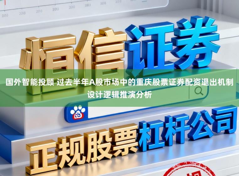 国外智能投顾 过去半年A股市场中的重庆股票证券配资退出机制设计逻辑推演分析
