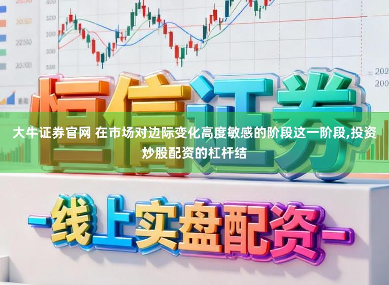 大牛证券官网 在市场对边际变化高度敏感的阶段这一阶段，投资炒股配资的杠杆结