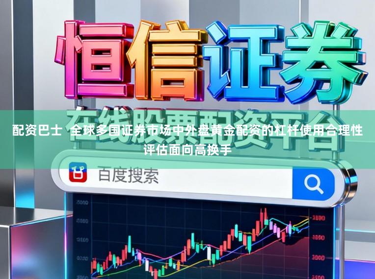 配资巴士  全球多国证券市场中外盘黄金配资的杠杆使用合理性评估面向高换手
