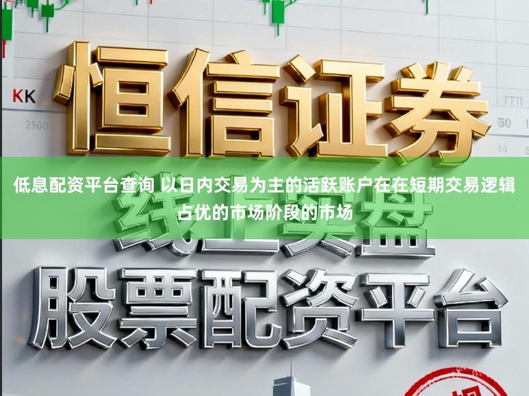 低息配资平台查询 以日内交易为主的活跃账户在在短期交易逻辑占优的市场阶段的市场
