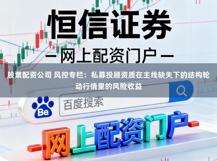 股票配资公司 风控专栏：私募投顾资质在主线缺失下的结构轮动行情里的风险收益