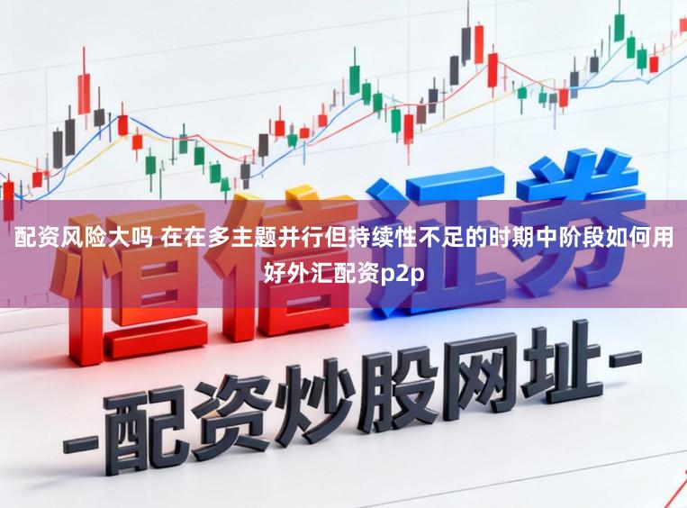 配资风险大吗 在在多主题并行但持续性不足的时期中阶段如何用好外汇配资p2p
