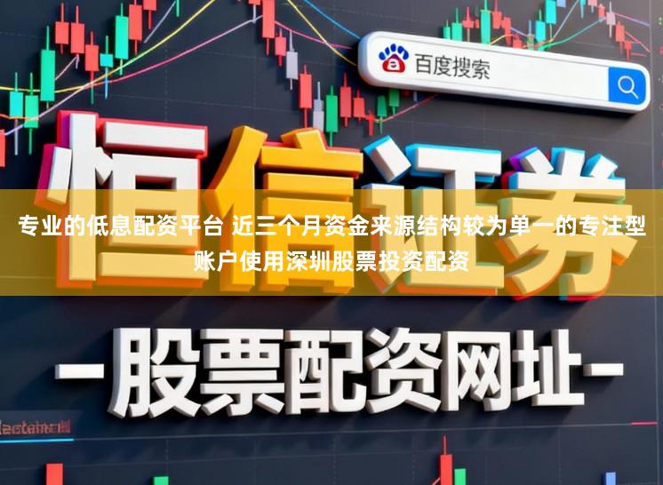 专业的低息配资平台 近三个月资金来源结构较为单一的专注型账户使用深圳股票投资配资