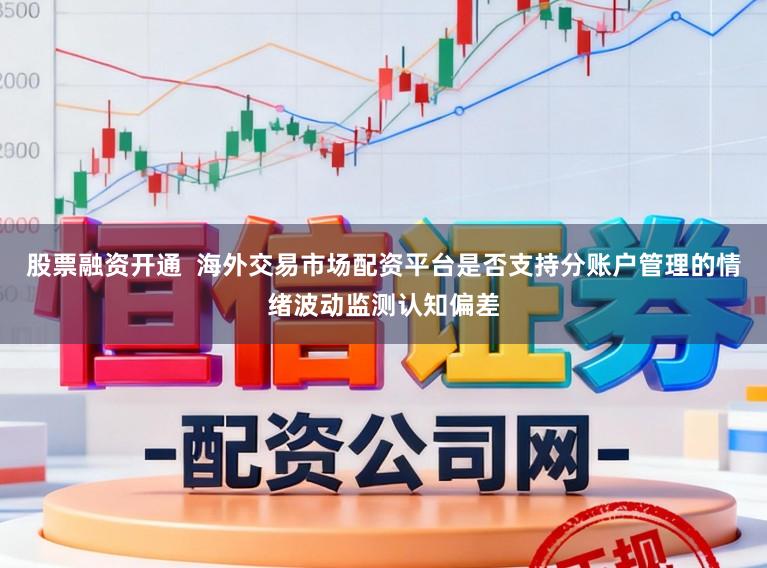 股票融资开通  海外交易市场配资平台是否支持分账户管理的情绪波动监测认知偏差