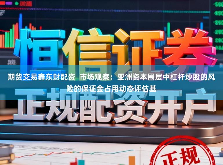 期货交易鑫东财配资  市场观察：亚洲资本圈层中杠杆炒股的风险的保证金占用动态评估基