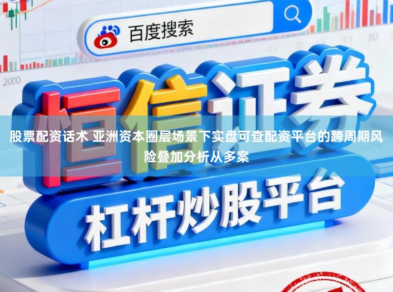 股票配资话术 亚洲资本圈层场景下实盘可查配资平台的跨周期风险叠加分析从多案