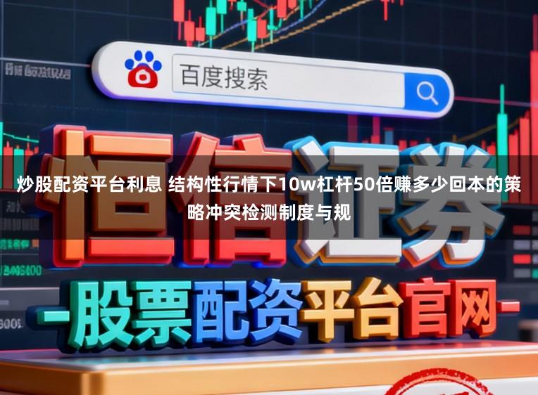 炒股配资平台利息 结构性行情下10w杠杆50倍赚多少回本的策略冲突检测制度与规