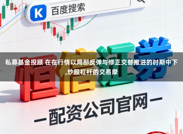 私募基金投顾 在在行情以局部反弹与修正交替推进的时期中下,炒股杠杆的交易摩