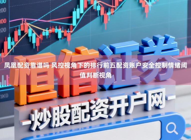凤凰配资靠谱吗 风控视角下的排行前五配资账户安全控制情绪阈值判断视角