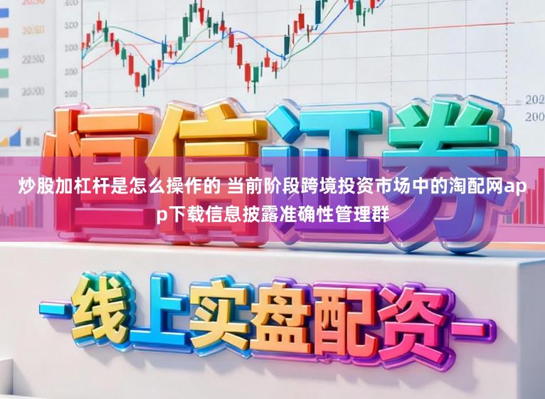 炒股加杠杆是怎么操作的 当前阶段跨境投资市场中的淘配网app下载信息披露准确性管理群