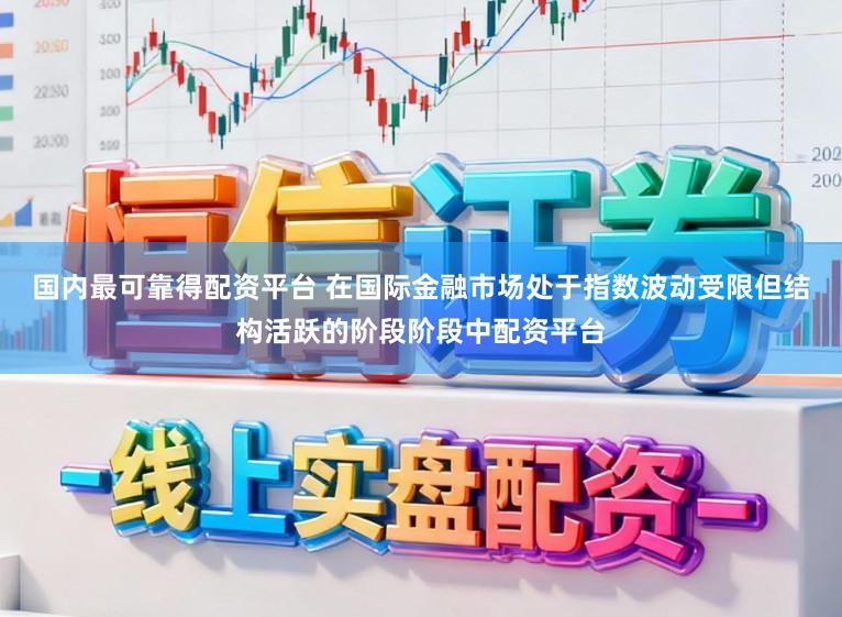 国内最可靠得配资平台 在国际金融市场处于指数波动受限但结构活跃的阶段阶段中配资平台