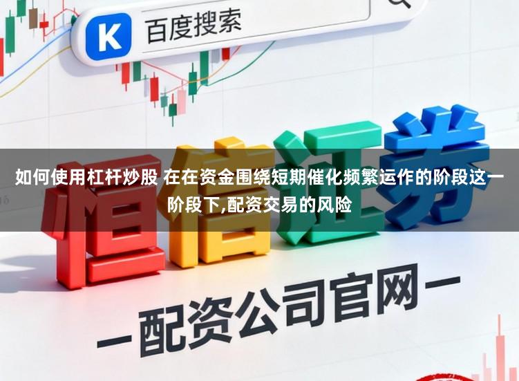 如何使用杠杆炒股 在在资金围绕短期催化频繁运作的阶段这一阶段下,配资交易的风险