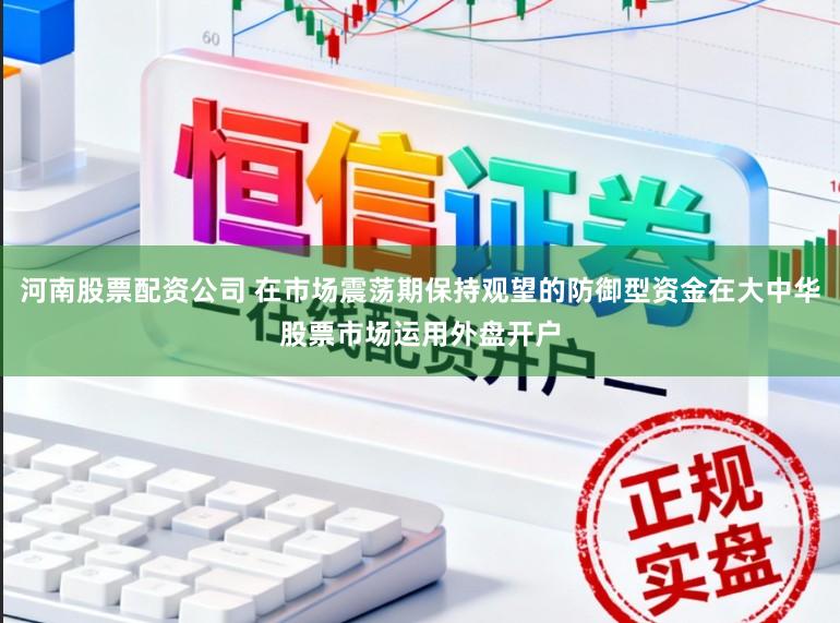 河南股票配资公司 在市场震荡期保持观望的防御型资金在大中华股票市场运用外盘开户