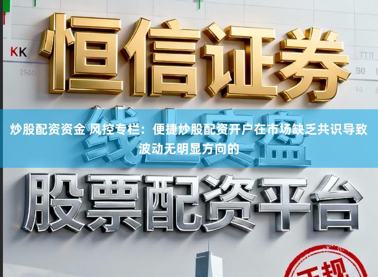 炒股配资资金 风控专栏：便捷炒股配资开户在市场缺乏共识导致波动无明显方向的
