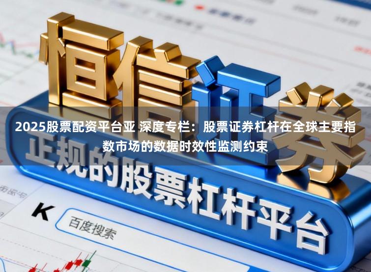 2025股票配资平台亚 深度专栏：股票证券杠杆在全球主要指数市场的数据时效性监测约束