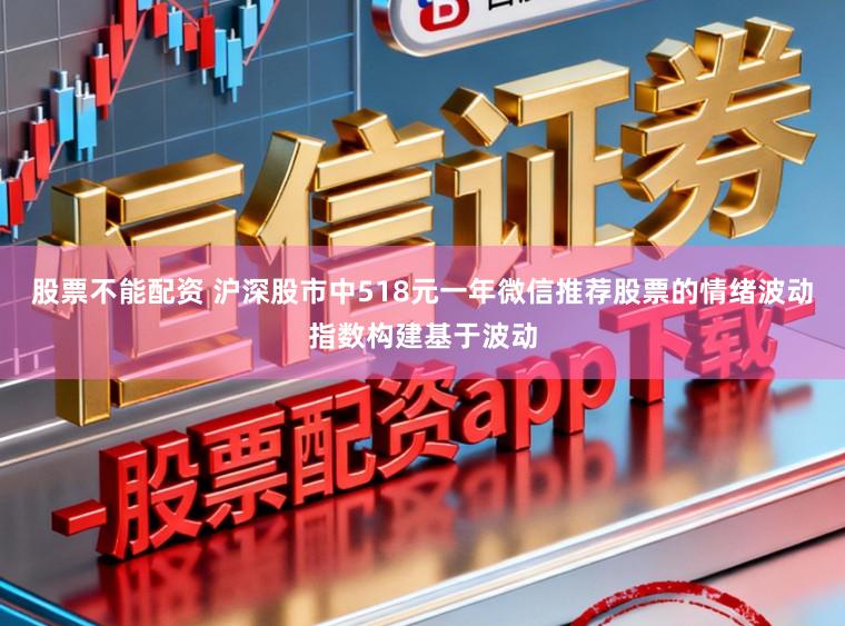 股票不能配资 沪深股市中518元一年微信推荐股票的情绪波动指数构建基于波动