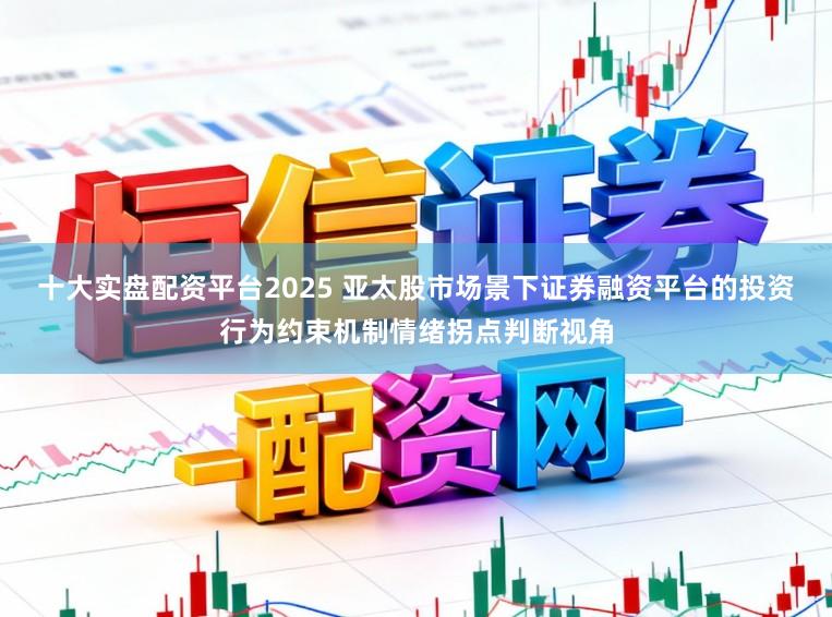 十大实盘配资平台2025 亚太股市场景下证券融资平台的投资行为约束机制情绪拐点判断视角