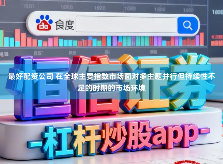 最好配资公司 在全球主要指数市场面对多主题并行但持续性不足的时期的市场环境