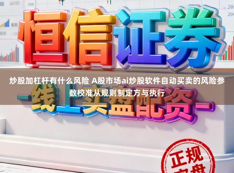 炒股加杠杆有什么风险 A股市场ai炒股软件自动买卖的风险参数校准从规则制定方与执行