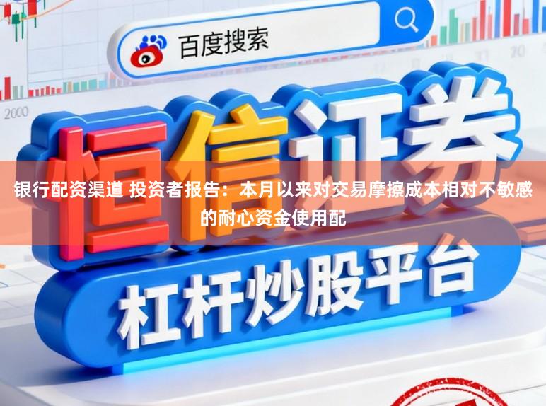银行配资渠道 投资者报告：本月以来对交易摩擦成本相对不敏感的耐心资金使用配