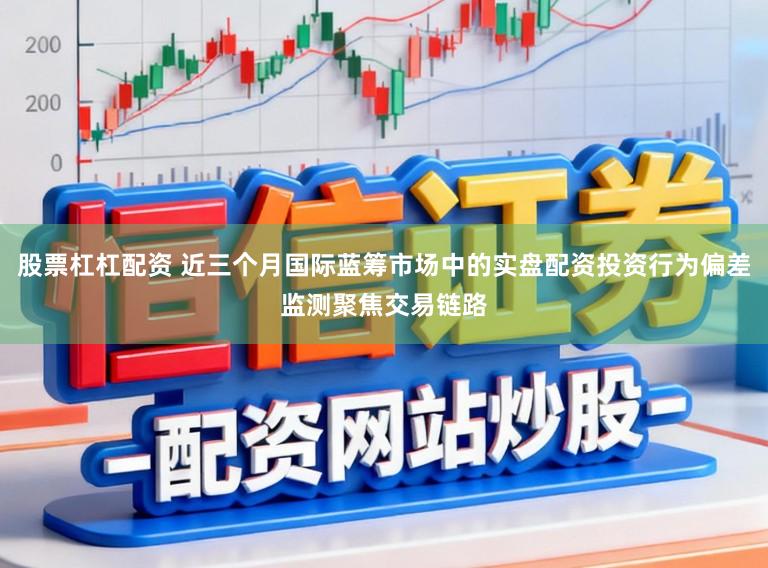 股票杠杠配资 近三个月国际蓝筹市场中的实盘配资投资行为偏差监测聚焦交易链路