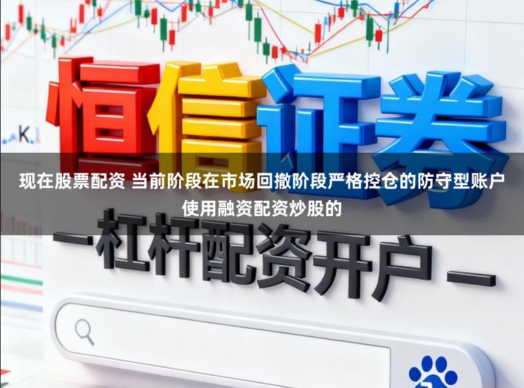 现在股票配资 当前阶段在市场回撤阶段严格控仓的防守型账户使用融资配资炒股的