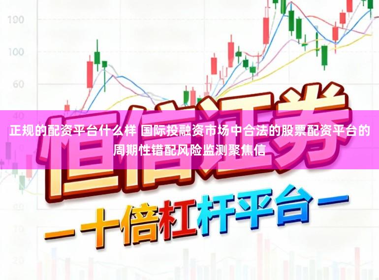 正规的配资平台什么样 国际投融资市场中合法的股票配资平台的周期性错配风险监测聚焦信