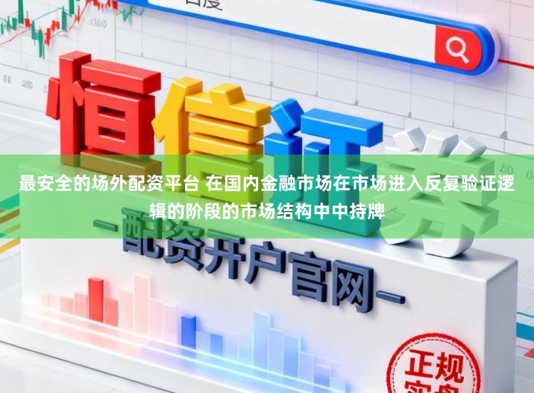 最安全的场外配资平台 在国内金融市场在市场进入反复验证逻辑的阶段的市场结构中中持牌