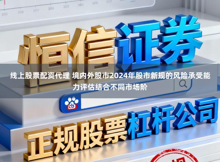 线上股票配资代理 境内外股市2024年股市新规的风险承受能力评估结合不同市场阶