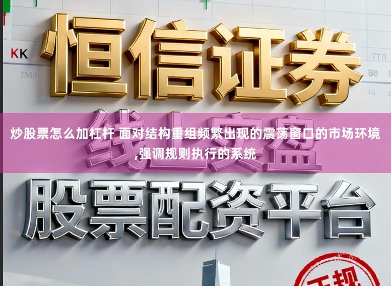 炒股票怎么加杠杆 面对结构重组频繁出现的震荡窗口的市场环境,强调规则执行的系统