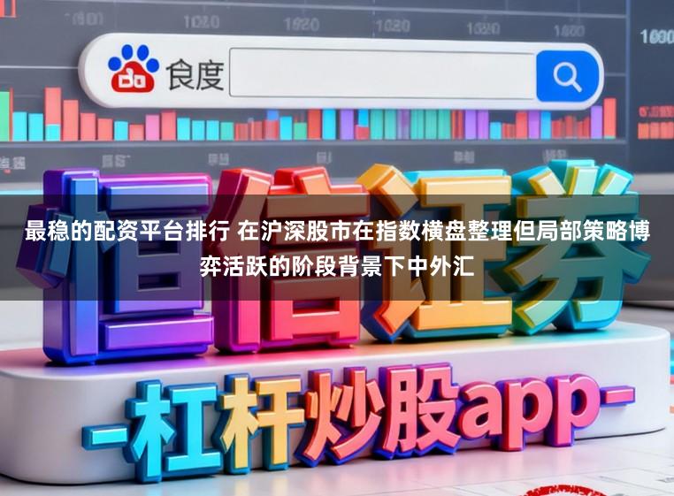 最稳的配资平台排行 在沪深股市在指数横盘整理但局部策略博弈活跃的阶段背景下中外汇