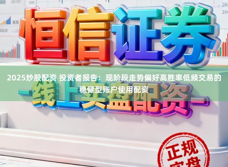 2025炒股配资 投资者报告：现阶段走势偏好高胜率低频交易的稳健型账户使用配资