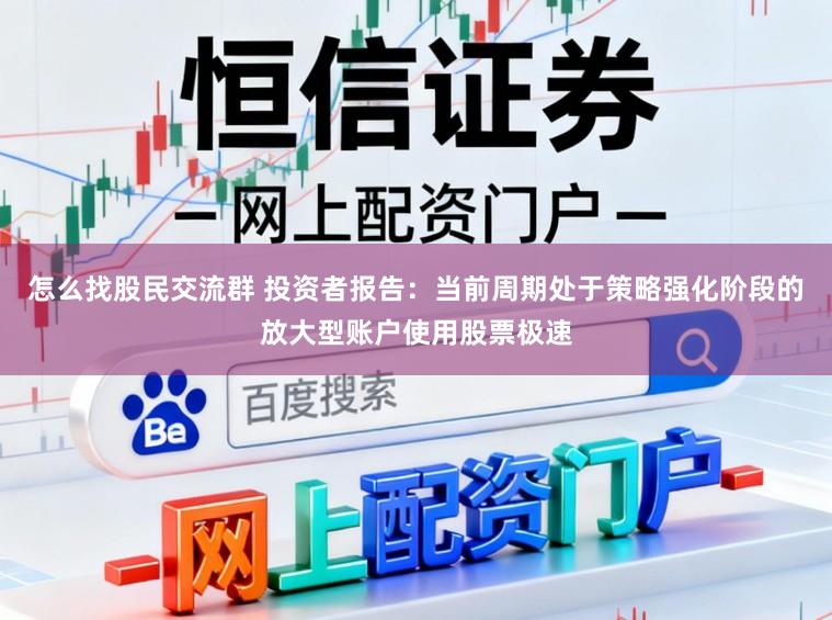 怎么找股民交流群 投资者报告：当前周期处于策略强化阶段的放大型账户使用股票极速
