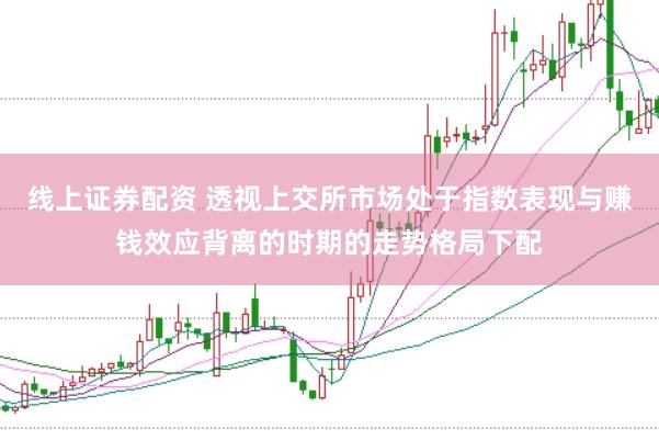 线上证券配资 透视上交所市场处于指数表现与赚钱效应背离的时期的走势格局下配