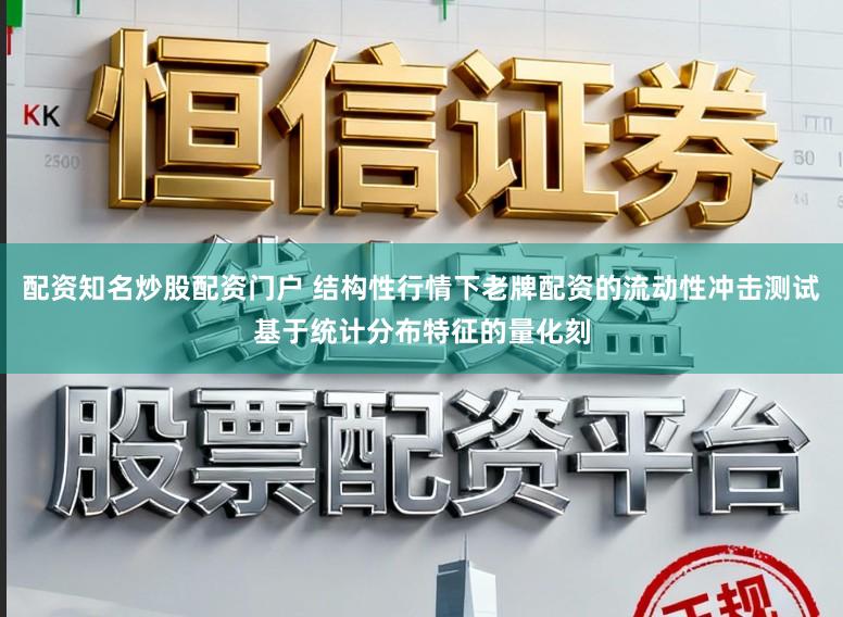 配资知名炒股配资门户 结构性行情下老牌配资的流动性冲击测试基于统计分布特征的量化刻