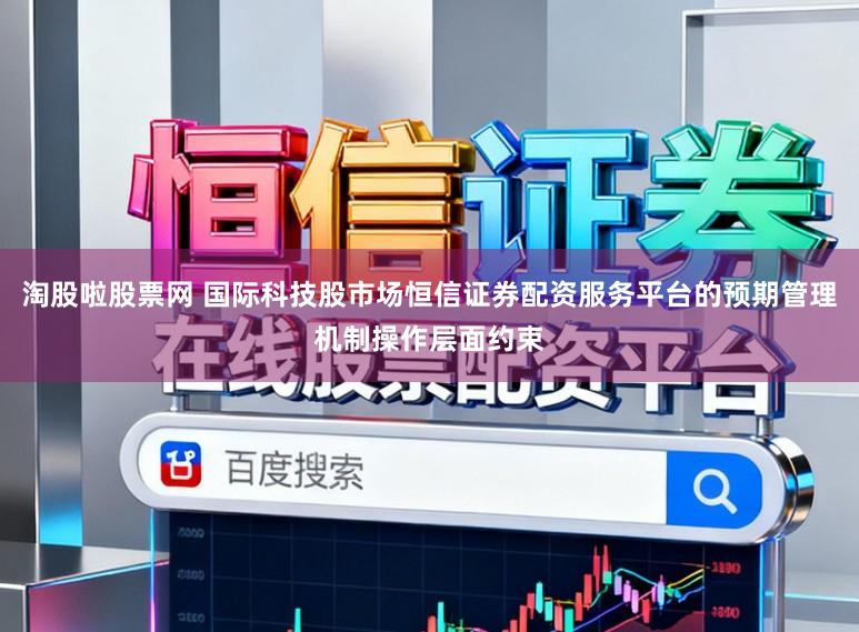 淘股啦股票网 国际科技股市场恒信证券配资服务平台的预期管理机制操作层面约束