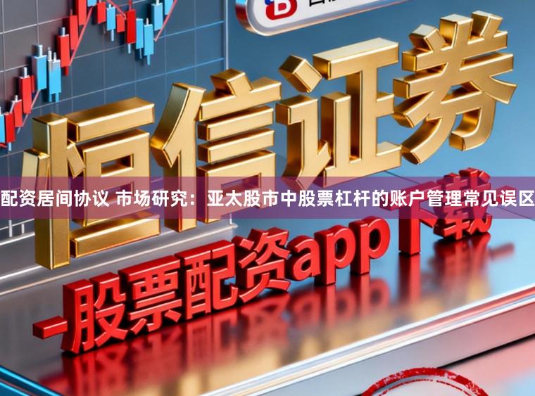 配资居间协议 市场研究：亚太股市中股票杠杆的账户管理常见误区