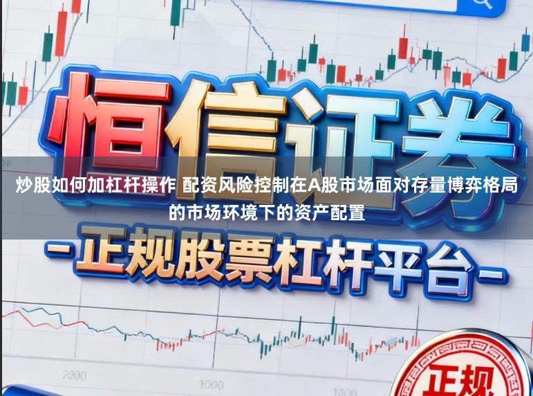 炒股如何加杠杆操作 配资风险控制在A股市场面对存量博弈格局的市场环境下的资产配置