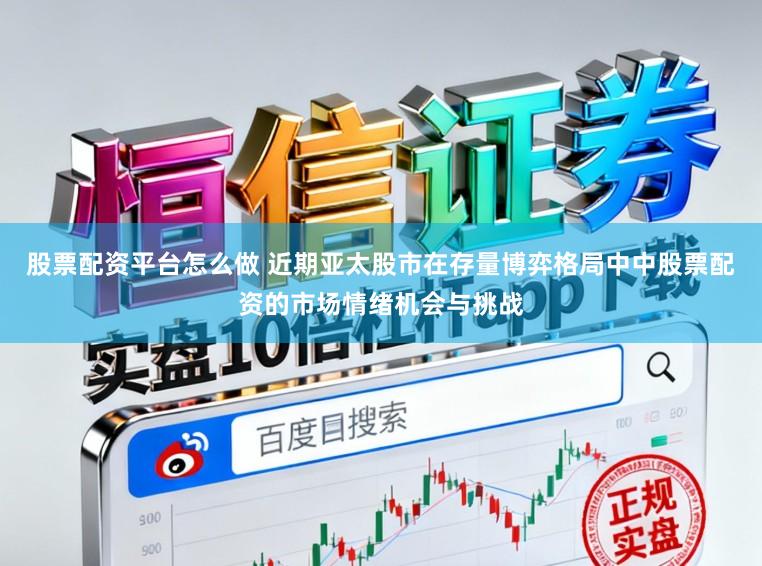 股票配资平台怎么做 近期亚太股市在存量博弈格局中中股票配资的市场情绪机会与挑战