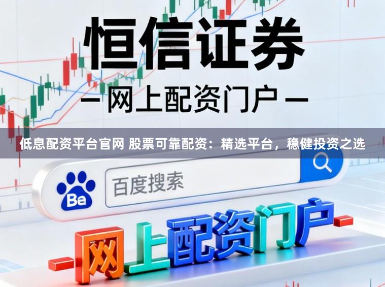 低息配资平台官网 股票可靠配资：精选平台，稳健投资之选