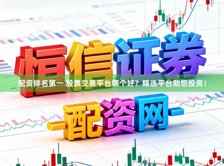 配资排名第一 股票交易平台哪个好？精选平台助您投资！